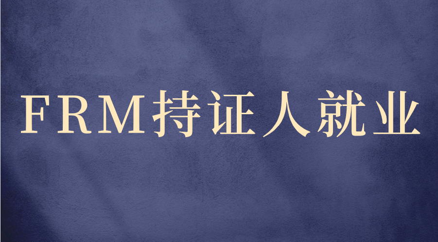 FRM持證人在金融業(yè)就業(yè)前景如何？有哪些優(yōu)勢(shì)？