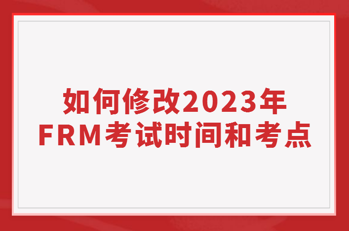 如何修改2023年FRM考試時(shí)間和考點(diǎn)