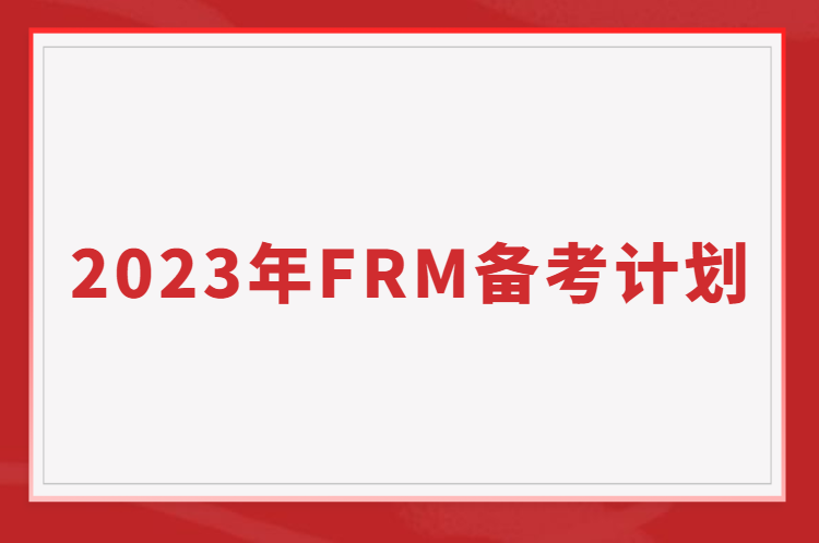 如何備考FRM考試？2023年FRM備考計劃表免費送