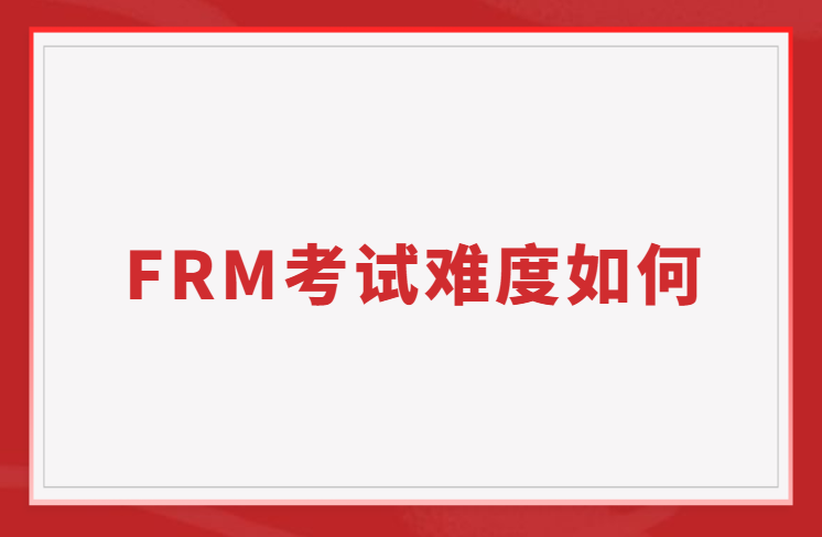 FRM考試難度到底如何？主要體現(xiàn)在哪方面
