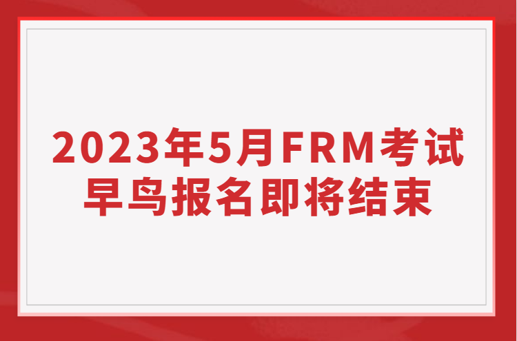 2023年5月FRM考試早鳥報(bào)名即將結(jié)束
