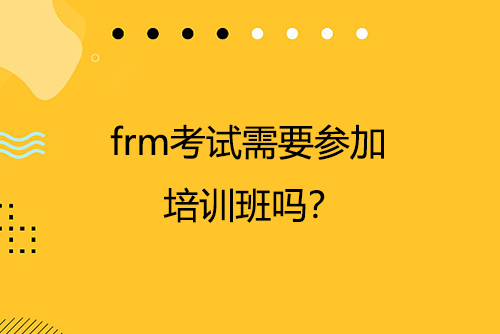 frm考試需要參加培訓班嗎？